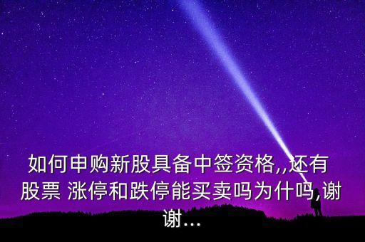 如何申購(gòu)新股具備中簽資格,,還有 股票 漲停和跌停能買賣嗎為什嗎,謝謝...