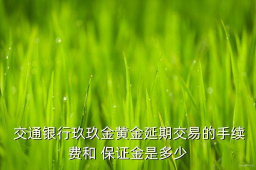  交通銀行玖玖金黃金延期交易的手續(xù)費(fèi)和 保證金是多少