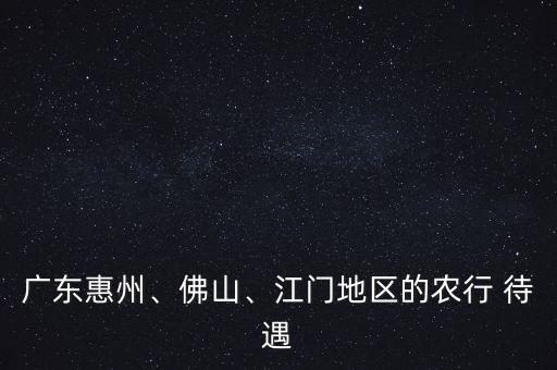 廣東惠州、佛山、江門地區(qū)的農(nóng)行 待遇