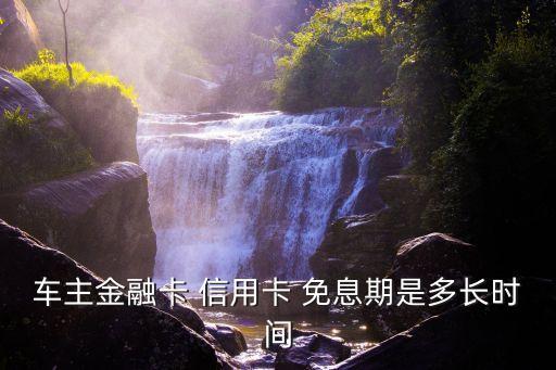 車主金融卡 信用卡 免息期是多長(zhǎng)時(shí)間
