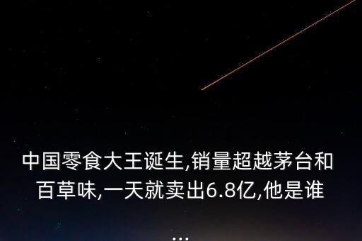中國零食大王誕生,銷量超越茅臺和 百草味,一天就賣出6.8億,他是誰...