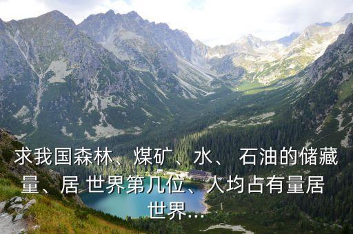 求我國森林、煤礦、水、 石油的儲(chǔ)藏量、居 世界第幾位、人均占有量居 世界...