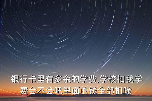  銀行卡里有多余的學費,學校扣我學費會不會吧里面的錢全部扣除