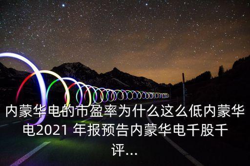 內(nèi)蒙華電的市盈率為什么這么低內(nèi)蒙華電2021 年報(bào)預(yù)告內(nèi)蒙華電千股千評(píng)...