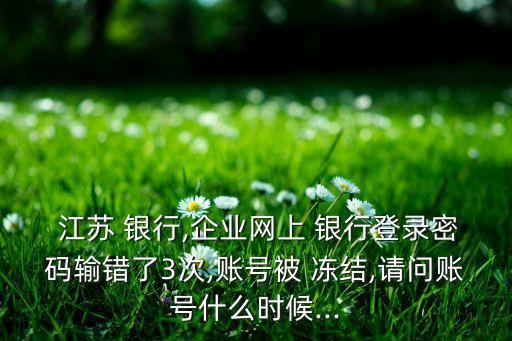  江蘇 銀行,企業(yè)網(wǎng)上 銀行登錄密碼輸錯了3次,賬號被 凍結(jié),請問賬號什么時候...