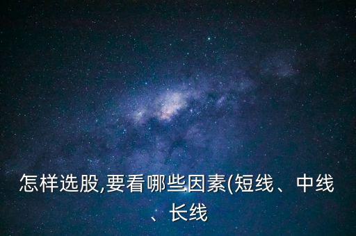 怎樣選股,要看哪些因素(短線、中線、長線