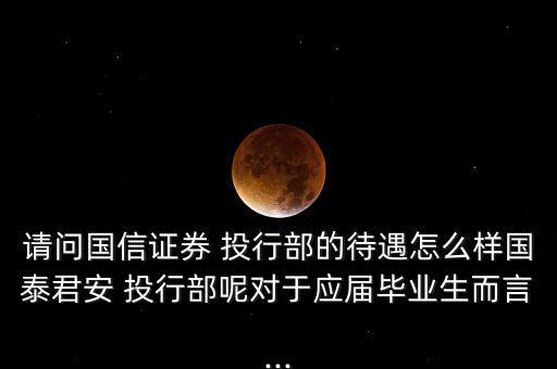 請(qǐng)問國(guó)信證券 投行部的待遇怎么樣國(guó)泰君安 投行部呢對(duì)于應(yīng)屆畢業(yè)生而言...