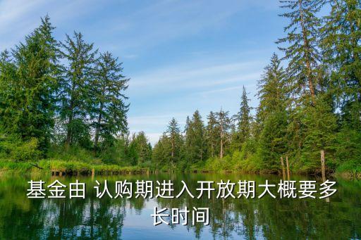  基金由 認(rèn)購期進(jìn)入開放期大概要多長時間