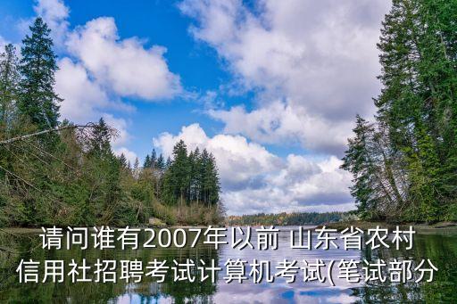 請(qǐng)問(wèn)誰(shuí)有2007年以前 山東省農(nóng)村信用社招聘考試計(jì)算機(jī)考試(筆試部分