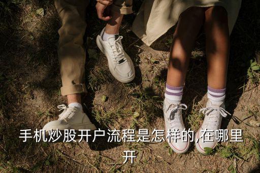  手機炒股開戶流程是怎樣的,在哪里開