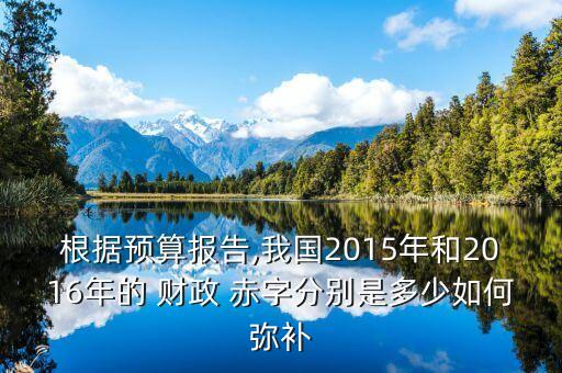 根據(jù)預(yù)算報(bào)告,我國2015年和2016年的 財(cái)政 赤字分別是多少如何彌補(bǔ)