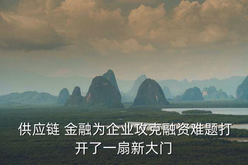  供應(yīng)鏈 金融為企業(yè)攻克融資難題打開(kāi)了一扇新大門