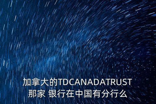 加拿大的TDCANADATRUST那家 銀行在中國(guó)有分行么