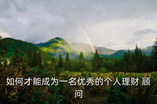如何才能成為一名優(yōu)秀的個人理財 顧問