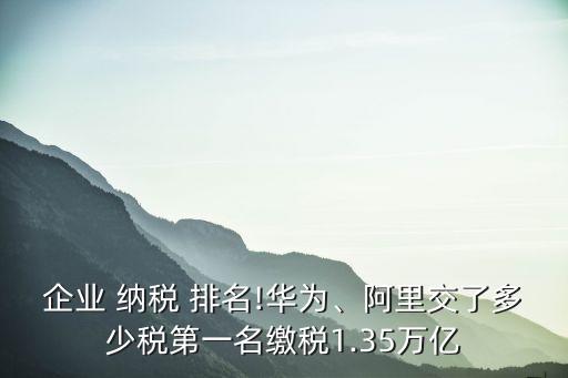 企業(yè) 納稅 排名!華為、阿里交了多少稅第一名繳稅1.35萬(wàn)億