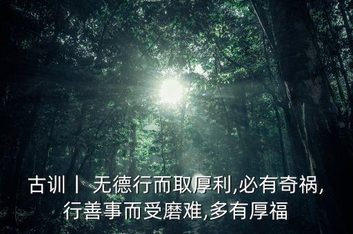 古訓(xùn)丨 無(wú)德行而取厚利,必有奇禍,行善事而受磨難,多有厚福
