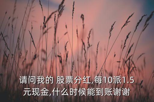 請問我的 股票分紅,每10派1.5元現金,什么時候能到賬謝謝