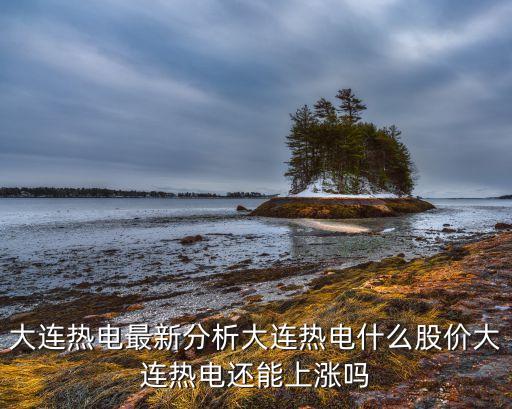 大連熱電最新分析大連熱電什么股價大連熱電還能上漲嗎