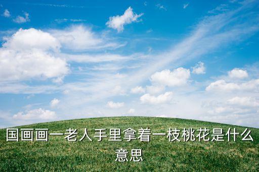 國(guó)畫畫一老人手里拿著一枝桃花是什么意思