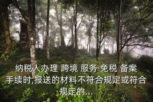 納稅人辦理 跨境 服務(wù) 免稅 備案手續(xù)時,報(bào)送的材料不符合規(guī)定或符合規(guī)定的...