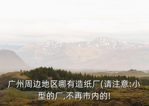 廣州周邊地區(qū)哪有造紙廠(請(qǐng)注意:小型的廠,不再市內(nèi)的!