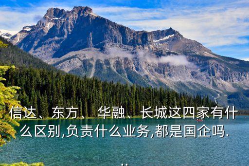 信達(dá)、東方、 華融、長城這四家有什么區(qū)別,負(fù)責(zé)什么業(yè)務(wù),都是國企嗎...