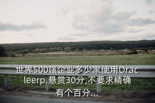 世界500強(qiáng)企業(yè)多少家使用Oracleerp,懸賞30分,不要求精確有個百分...