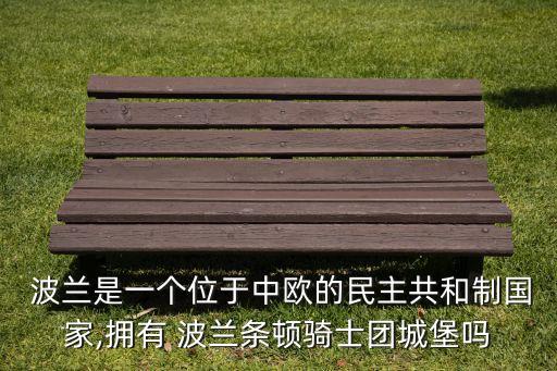  波蘭是一個位于中歐的民主共和制國家,擁有 波蘭條頓騎士團城堡嗎