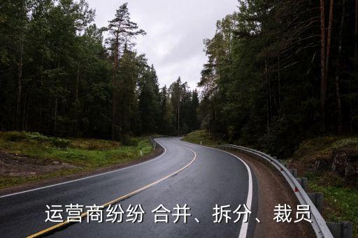 運(yùn)營商紛紛 合并、拆分、裁員