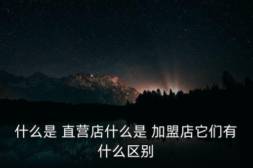 什么是 直營(yíng)店什么是 加盟店它們有什么區(qū)別