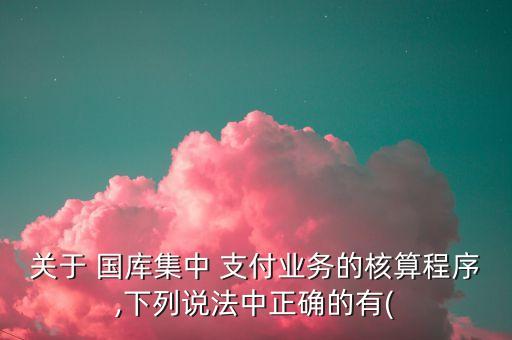 關(guān)于 國(guó)庫(kù)集中 支付業(yè)務(wù)的核算程序,下列說(shuō)法中正確的有(
