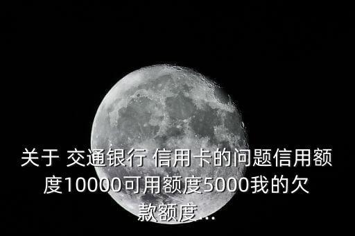 關(guān)于 交通銀行 信用卡的問(wèn)題信用額度10000可用額度5000我的欠款額度...