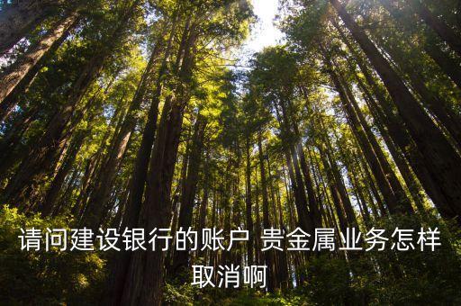 請(qǐng)問建設(shè)銀行的賬戶 貴金屬業(yè)務(wù)怎樣取消啊