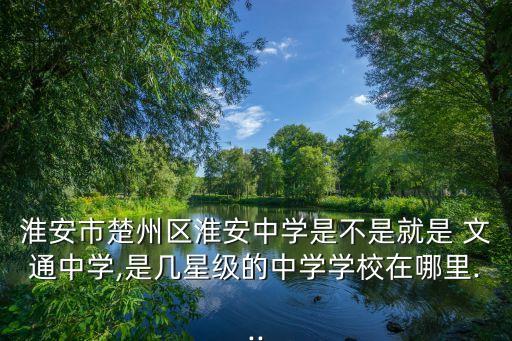 淮安市楚州區(qū)淮安中學(xué)是不是就是 文通中學(xué),是幾星級的中學(xué)學(xué)校在哪里...