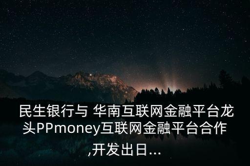  民生銀行與 華南互聯(lián)網(wǎng)金融平臺(tái)龍頭PPmoney互聯(lián)網(wǎng)金融平臺(tái)合作,開發(fā)出日...