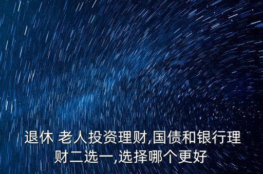  退休 老人投資理財(cái),國(guó)債和銀行理財(cái)二選一,選擇哪個(gè)更好