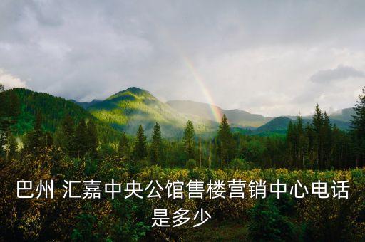 巴州 匯嘉中央公館售樓營(yíng)銷中心電話是多少