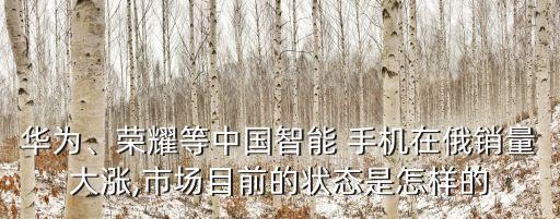 華為、榮耀等中國智能 手機(jī)在俄銷量大漲,市場目前的狀態(tài)是怎樣的