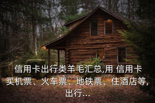  信用卡出行類羊毛匯總,用 信用卡買機(jī)票、火車票、地鐵票、住酒店等,出行...