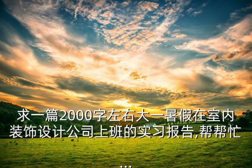 求一篇2000字左右大一暑假在室內(nèi)裝飾設(shè)計(jì)公司上班的實(shí)習(xí)報(bào)告,幫幫忙...