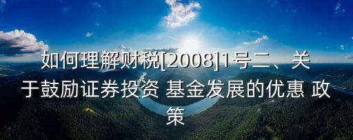 如何理解財(cái)稅[2008]1號(hào)二、關(guān)于鼓勵(lì)證券投資 基金發(fā)展的優(yōu)惠 政策