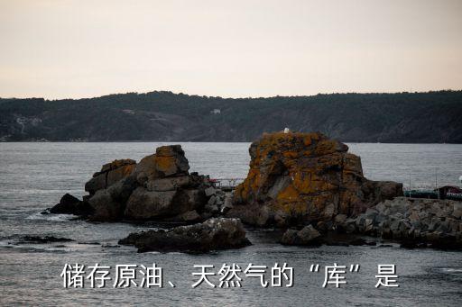 儲(chǔ)存原油、天然氣的“庫(kù)”是