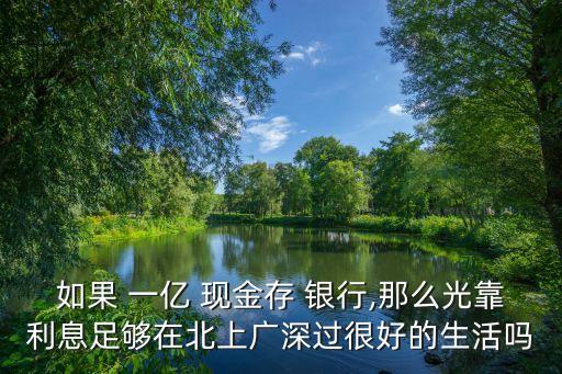 如果 一億 現(xiàn)金存 銀行,那么光靠利息足夠在北上廣深過很好的生活嗎