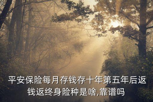  平安保險(xiǎn)每月存錢(qián)存十年第五年后返錢(qián)返終身險(xiǎn)種是啥,靠譜嗎