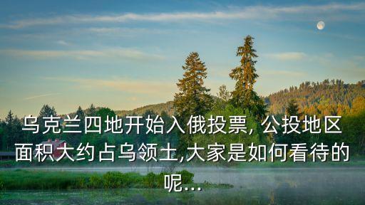 烏克蘭四地開(kāi)始入俄投票, 公投地區(qū)面積大約占烏領(lǐng)土,大家是如何看待的呢...