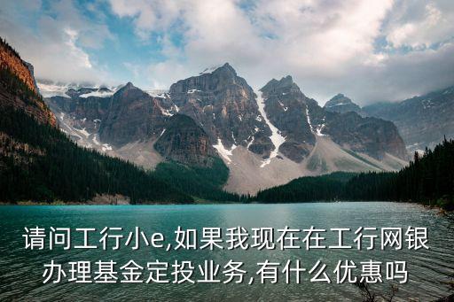 請(qǐng)問工行小e,如果我現(xiàn)在在工行網(wǎng)銀辦理基金定投業(yè)務(wù),有什么優(yōu)惠嗎