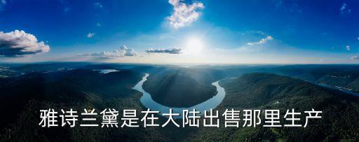 雅詩蘭黛是在大陸出售那里生產