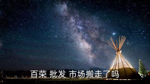 百榮 批發(fā) 市場(chǎng)搬走了嗎