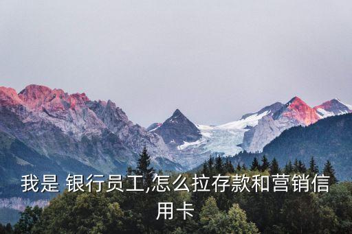 我是 銀行員工,怎么拉存款和營(yíng)銷(xiāo)信用卡