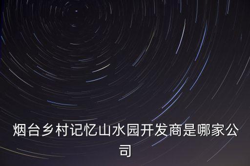  煙臺(tái)鄉(xiāng)村記憶山水園開發(fā)商是哪家公司